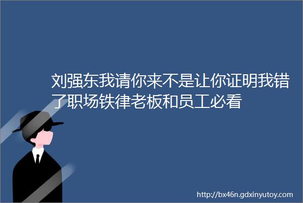 刘强东我请你来不是让你证明我错了职场铁律老板和员工必看